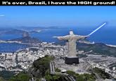 It's over, Brazil, I have the HIGH ground!