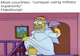Most countries: *conquer using military superiority* Hapsburgs: &
