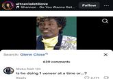 ultravioletllove ♫Shannon Do You Wanna Get... AS YOU JUST SAID Search: Glenn Close 630 comments Follow Meka Nall 12h Is he doing 1 veneer at a time or....? Reply Q 2,171 ☑