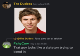 The Dudess hoy a las 0:35 @The Dudess Toca para ver el sticker FishyCow hoy a las 0:36 That guy looks like a skeleton trying to blend in