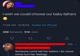 I wish we could choose our baby fathers 11:56 AM - 6/16/19 - Twitter for iPhone 306 Retweets 514 Likes 27 ↑ 10h-> Someone come tell her before I do cause Imma hurt her feelings.