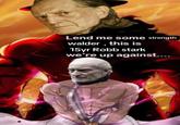 Lend me some strength walder, this is 15yr Robb stark we're up against....