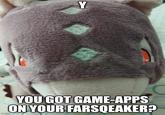 Y YOU GOT GAME-APPS ON YOUR FARSQEAKER? imgflip.com