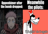 Oppenhimer after the bomb dropped: Meanwhile the pilots: imgflip.com I'll f-----' do it again
