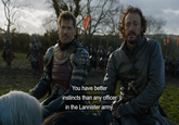 You have better instincts than any officer in the Lannister army.