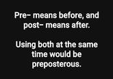 Pre- means before, and post-means after. Using both at the same time would be preposterous.