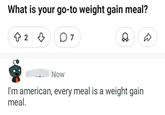 What is your go-to weight gain meal? + 2 ♡ 07 ☑☑ Now I'm american, every meal is a weight gain meal.