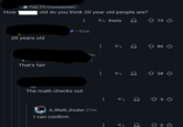 How Top 1% Commenter old do you think 20 year old people are? P. 51m 20 years old That's fair ← Reply m The math checks out ✓ A_Math_Dealer 21m I can confirm ✓ ✓ 74 74 80 28 +4 6