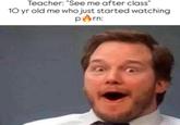 Teacher: "See me after class" 10 yr old me who just started watching p---: