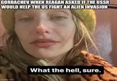 GORBACHEV WHEN REAGAN ASKED IF THE USSR WOULD HELP THE US FIGHT AN ALIEN INVASION imgflip.com What the hell, sure.