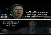 Oh hell Ricky, I was high when I said that! You said Warhammer 40K was gonna be easy and inexpensive!