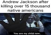 Andrew Jackson after killing over 15 thousand native americans You are my child now.