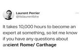 Laurent Perrier @itslaurentbtw 600 It takes 10,000 hours to become an expert at something, so let me know if you have any questions about ancient Rome/ Carthage