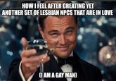 HOW I FEEL AFTER CREATING YET ANOTHER SET OF LESBIAN NPCS THAT ARE IN LOVE (I AM A GAY MAN)