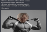 >Gives terrible life advice to an impressionable teenager >Does a f------ summersault >Refuses to elaborate further >Leaves