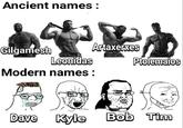 Ancient names: Gilgamesh Artaxerxes Leonidas Ptolemaios Modern names: Dave Kyle Bob Tim