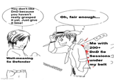 You don't like DnD because you haven't really grasped it yet. Just give it time! Well-meaning 5e Defender imgflip.com Oh, fair enough... neow91566 Me with 200+ DnD 5e Sessions under my belt J