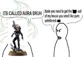 ITS CALLED AURA BRUH) dude you need to get the fk out of my house you smell like pure unfettered a