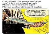 DM: So for this new campaign you're bringing back an old PC you retired years ago? Player: Yeah, retirement sucks. ENOUGH OF POVERTY AND IDLENESS! I SHALL RETURN TO THE WORK I LOVE-- BEHEADING! 2