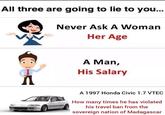 All three are going to lie to you... Never Ask A Woman Her Age A Man, His Salary A 1997 Honda Civic 1.7 VTEC How many times he has violated his travel ban from the sovereign nation of Madagascar