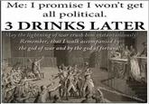 Me: I promise I won't get all political. 3 DRINKS LATER "May the lightning of war crush him instantaneously! Remember, that I walk accompanied by the god of war and by the god of fortune!" NefariousNapoleonicMemes