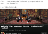 Girl: I hope my bf is having a good time with his friends. Her Boyfriend: P ORK GITZ ALBAR Which Warhammer faction is the MOST racist? 138K views 3w ago Shop ...more Tom and Don 334K >