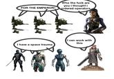 FOR THE EMPEROR! Who the f--- are you i thought i ordered operators I have a space trauma I can work with this