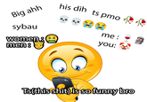 Big ahh his dih ts pmo sybau me: women. men: you: A Ts(this s---) is so funny bro