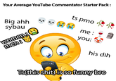Your Average YouTube Commentator Starter Pack: Big ahh sybau women: men: A ts pmo me: you: his dih Ts (this s---) is so funny bro