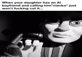 When your daughter has an Al boyfriend and calling him"clanka" just won't f------ cut it... made with mematic
