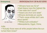 Anonymous 20 KB PNG India 08/09/25(Sat) 19:41:36 No.82132930 >"Africans have low IQ lol" >East Asians have the highest IQs >"Jew stats don't count" >"Asians are short and weak" >Africans dominate pro sports >"That's cause whites don't care about sports" >"Whites built civilization" >Mesopotamia, Egypt, China, >"Actually those were all white people before the sun turned them brown"