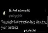 Béla Fleck and some s--- @societys victim You going in the Contraption dawg. We putting you in the Device @captain.blart