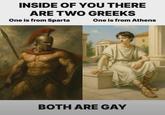 INSIDE OF YOU THERE ARE TWO GREEKS One is from Sparta One is from Athens BOTH ARE GAY