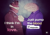 I think I'm in love. Just pump the blood ni Alejandro