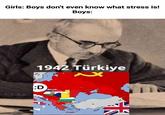 Girls: Boys don't even know what stress is! Boys: 1942 Türkiye xx :D