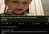 How to get a girlfriend in the fourth grade 4224 BEST COMMENTS 15 Share LJ ΕΞ cerberusdo. 5h I tried it. I lost my teaching license and now I'm in jail.