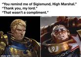 made with mematic "You remind me of Sigismund, High Marshal." "Thank you, my lord." "That wasn't a compliment." u/BillCarson12799 made with mematic