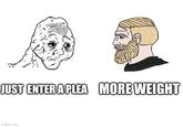 JUST ENTER A PLEA MORE WEIGHT imgflip.com