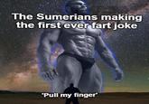 The Sumerians making the first ever fart joke 'Pull my finger