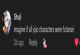 Shuji imagine if all jojo characters were futanari 2d ago Reply