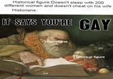 Historical figure: Doesn't sleep with 200 different women and doesn't cheat on his wife Historians: IT SAYS YOU'RE GAY Historians Historical figure