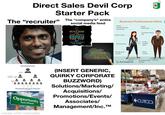 Direct Sales Devil Corp Starter Pack The "recruiter" The "company's" entire social media feed Business Professional Attire Neat, professional hairstyle Neat hairstyle Pyramid Scheme SUCCESS IS NOT JUST ABOUT REACHING THE TOP BUT ABOUT ENJOYING THE CLIMB strategy ideasinspire organize successfulchart discussodinteraction result team projeciachievement corporate motivation businesscollaboration marketingpartner Commission for getting new recruits 111 New Entrants who pay an "Entry Fee" (The entry fee becomes the source of income for top. management) Opportunity Just Ahead made with mematic (INSERT GENERIC, QUIRKY CORPORATE BUZZWORD) Solutions/Marketing/ Acquisitions/ Promotions/Events/ Associates/ Management/Inc.™ Conservative tie Solid color Long sleeve Pantyhose shirt Moderate Dark shoes socks the balance Professional shoes tee CUTCO