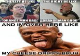 THE LEFT BE LIKE THE RIGHT BE LIKE ORTH "ORANGE MAN BAD" "ORANGE MAN GOOD" AND IM OVER HERE LIKE MY CHEESE DRIPPY BRUH