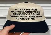 IF YOU'RE NOT MASTURBATING TO ME I CAN ONLY ASSUME YOU'RE MASTURBATING AGAINST ME