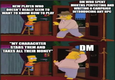 NEW PLAYER WHO DOESN'T REALLY SEEM TO WANT TO KNOW HOW TO PLAY DM WHO SPENT MONTHS PERFECTING AND WRITING A CAMPAIGN INTRODUCING ANY NPC "MY CHARACHTER STABS THEM AND TAKES ALL THEIR MONEY" DM