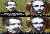 I intend to take military action regarding the Roman Republic. To help the Republic, right? To help the Republic, right?