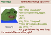 Anonymous 15 KB JPG 08/11/25(Mon)11:09:35 No.82150884 >2023 >say "Israel kinda sucks" >get called antisemite, fascist, racist >2025 >say "Israel doing good" >"wow, so you support genocide you fascist???" You guys do know they were doing the same stuff before all this, right?