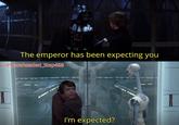 The emperor has been expecting you u/Puzzleheaded_Step468 I'm expected?