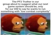 The PF2 Truther in our group about to suggest what our next game system should be, only for our DM to say he wants to run something with "low combat complexity" imgflip.com