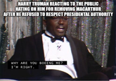 HARRY TRUMAN REACTING TO THE PUBLIC HATING ON HIM FOR REMOVING MACARTHUR AFTER HE REFUSED TO RESPECT PRESIDENTAL AUTHORITY WHY ARE YOU BOOING ME? I'M RIGHT.